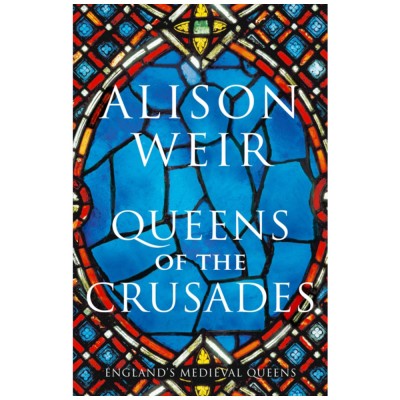Queens of the Crusades: Eleanor of Aquitaine and her Successors by Alison Weir