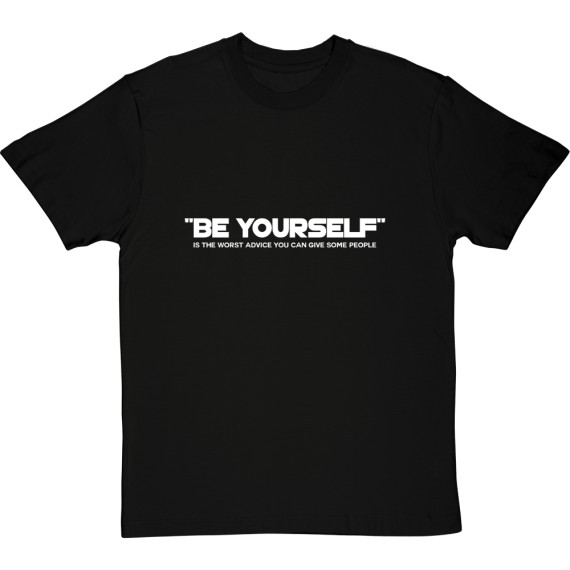 Be Yourself (Is The Worst Advice You Can Give Some People) T-Shirt