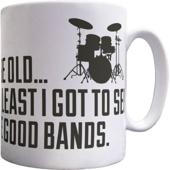 I May Be Old But At Least I Got To See All The Good Bands Ceramic Mug