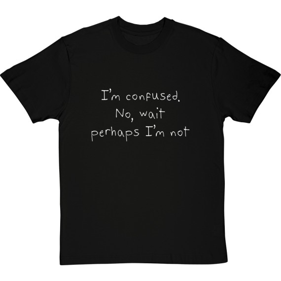 I'm Confused. No, Wait Perhaps I'm Not T-Shirt