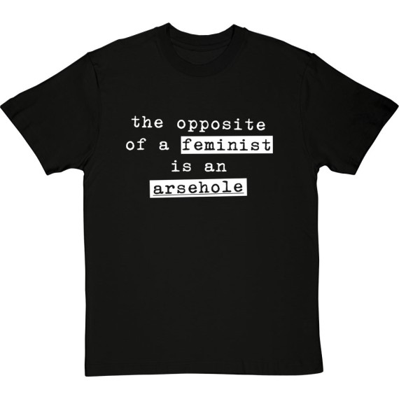 The Opposite Of A Feminist Is An Arsehole T-Shirt